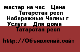 мастер на час › Цена ­ 200 - Татарстан респ., Набережные Челны г. Услуги » Для дома   . Татарстан респ.